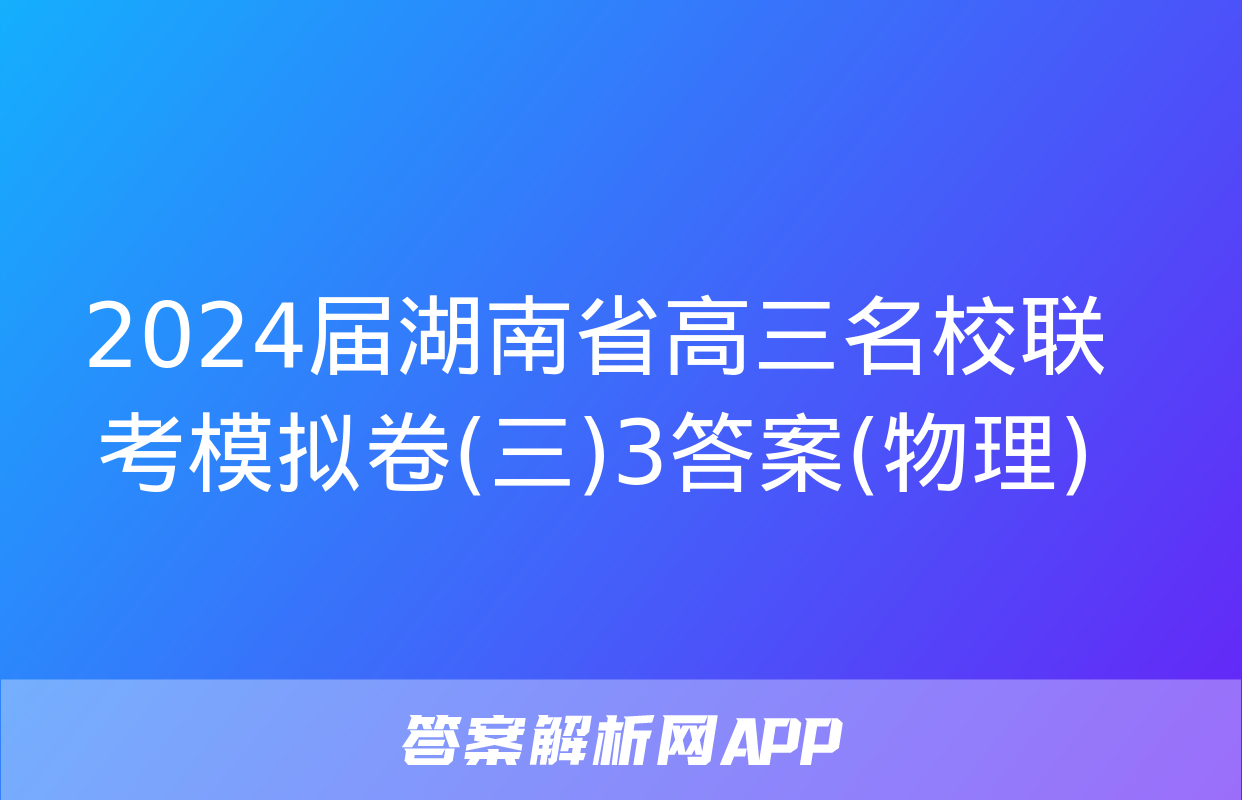 2024届湖南省高三名校联考模拟卷(三)3答案(物理)