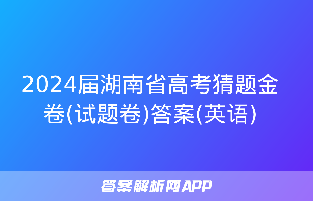 2024届湖南省高考猜题金卷(试题卷)答案(英语)