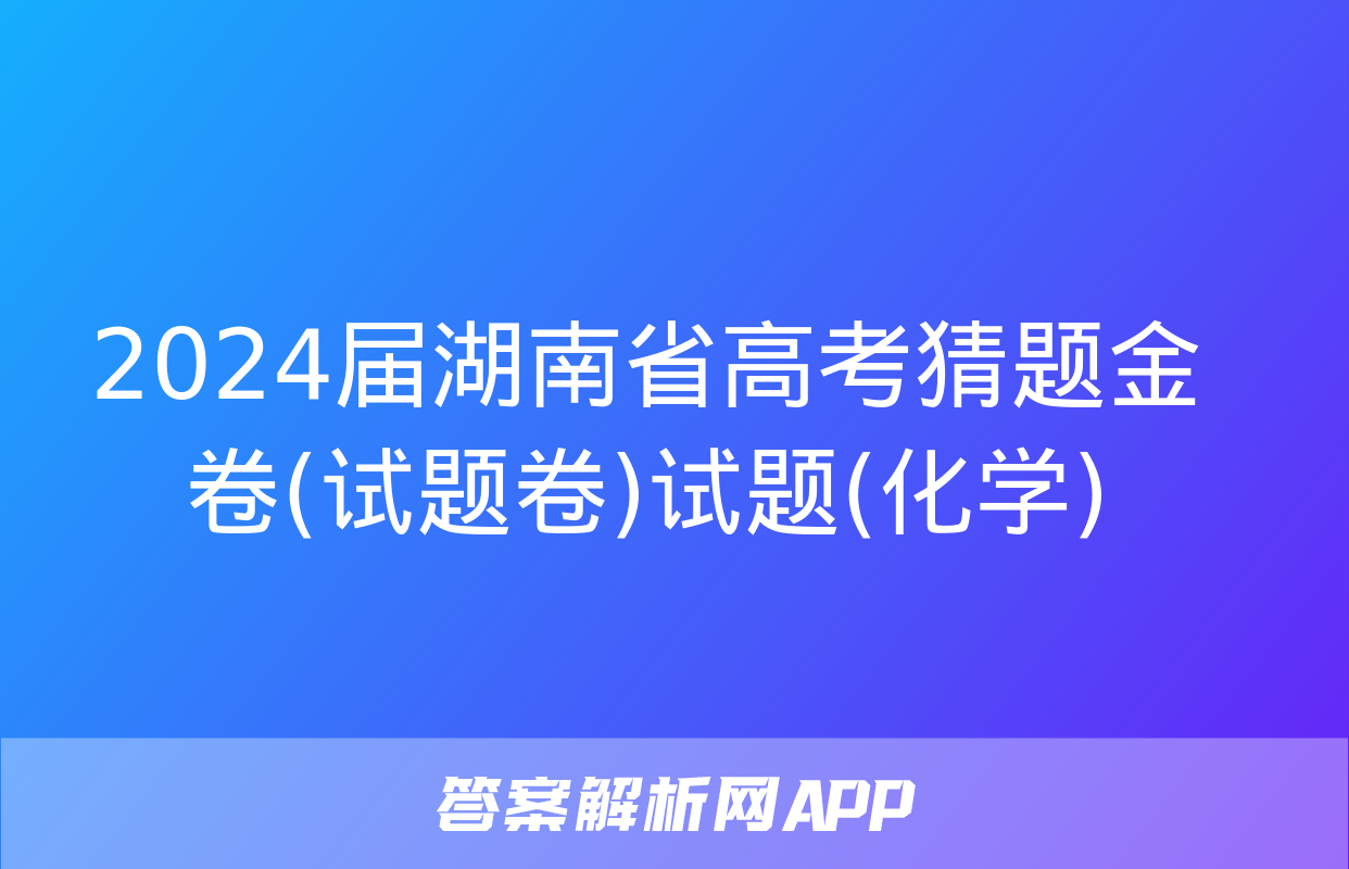 2024届湖南省高考猜题金卷(试题卷)试题(化学)