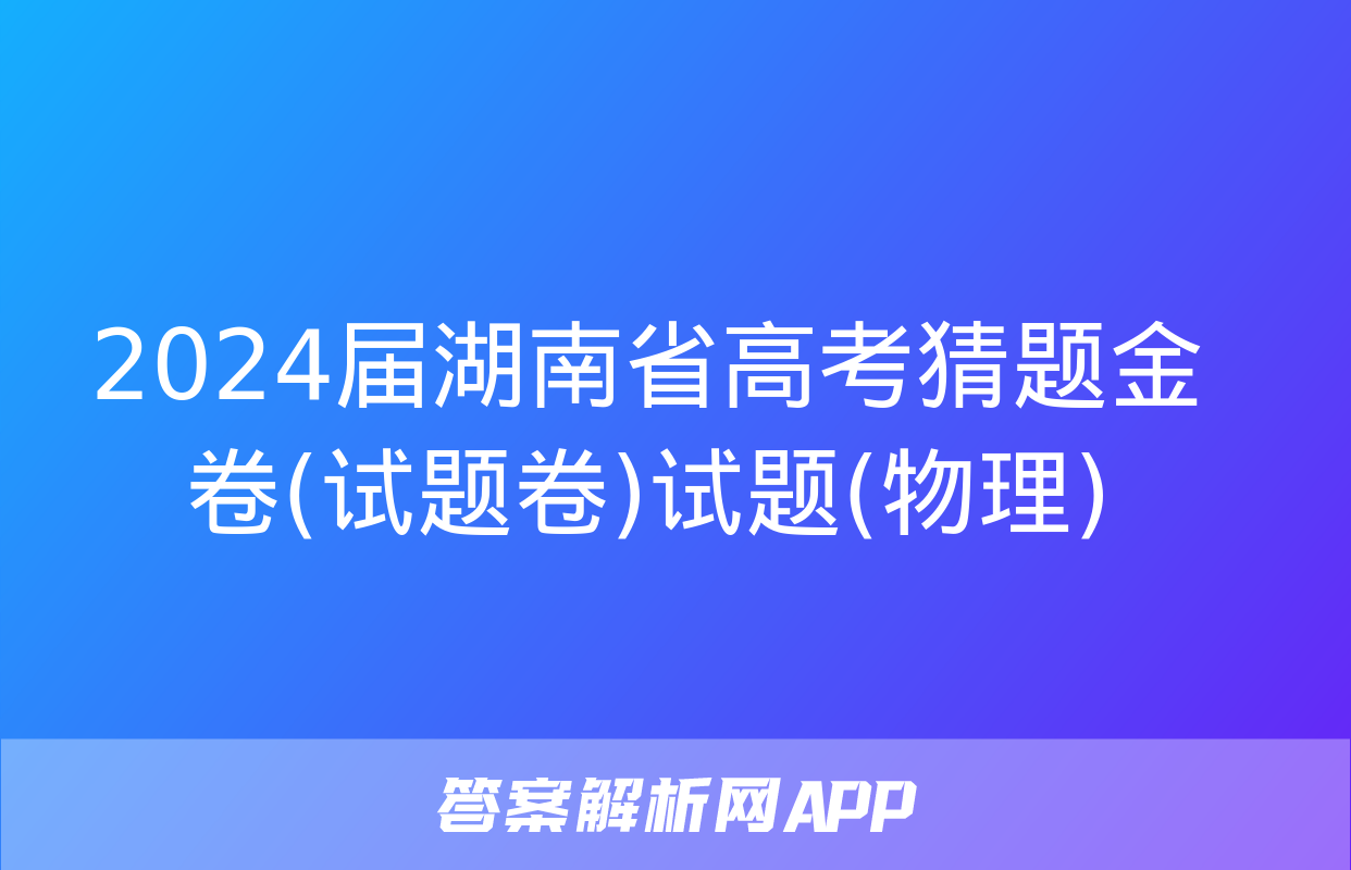 2024届湖南省高考猜题金卷(试题卷)试题(物理)