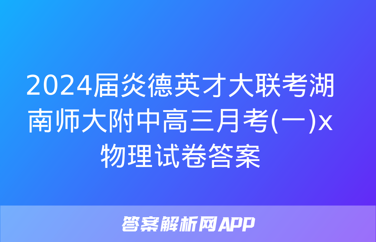 2024届炎德英才大联考湖南师大附中高三月考(一)x物理试卷答案