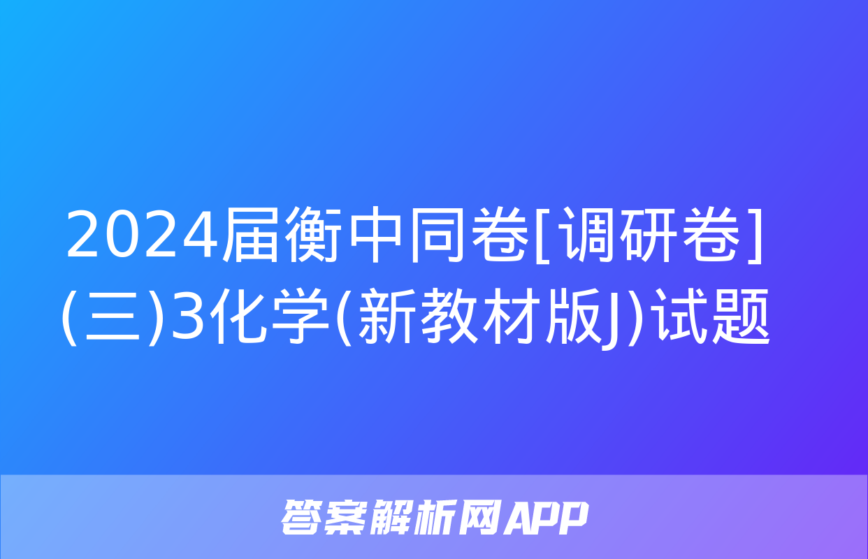 2024届衡中同卷[调研卷](三)3化学(新教材版J)试题