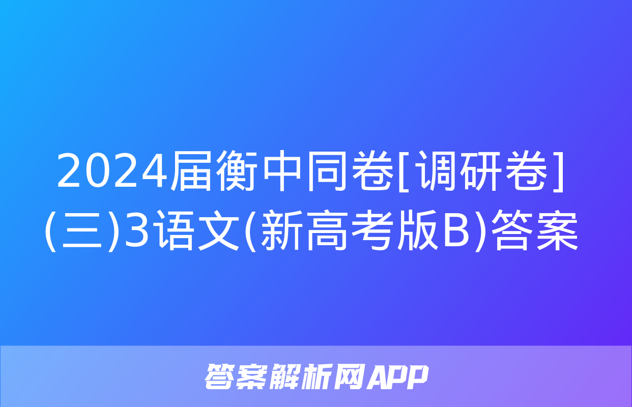 2024届衡中同卷[调研卷](三)3语文(新高考版B)答案