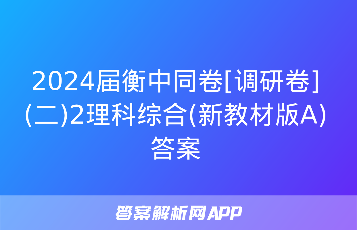 2024届衡中同卷[调研卷](二)2理科综合(新教材版A)答案