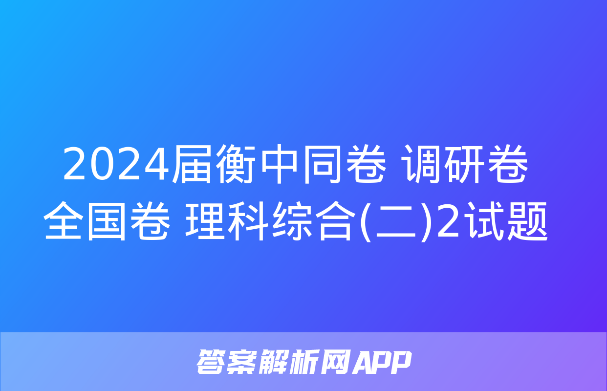 2024届衡中同卷 调研卷 全国卷 理科综合(二)2试题