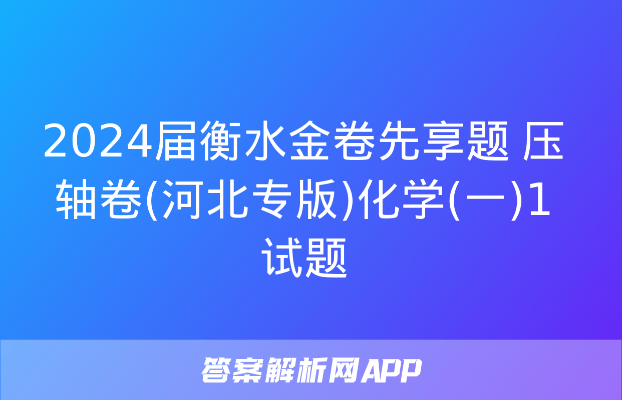 2024届衡水金卷先享题 压轴卷(河北专版)化学(一)1试题