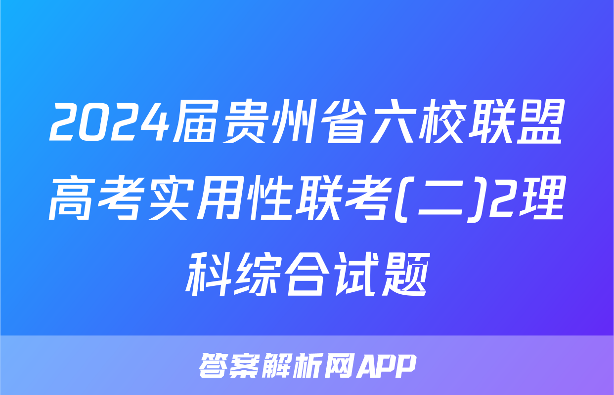 2024届贵州省六校联盟高考实用性联考(二)2理科综合试题
