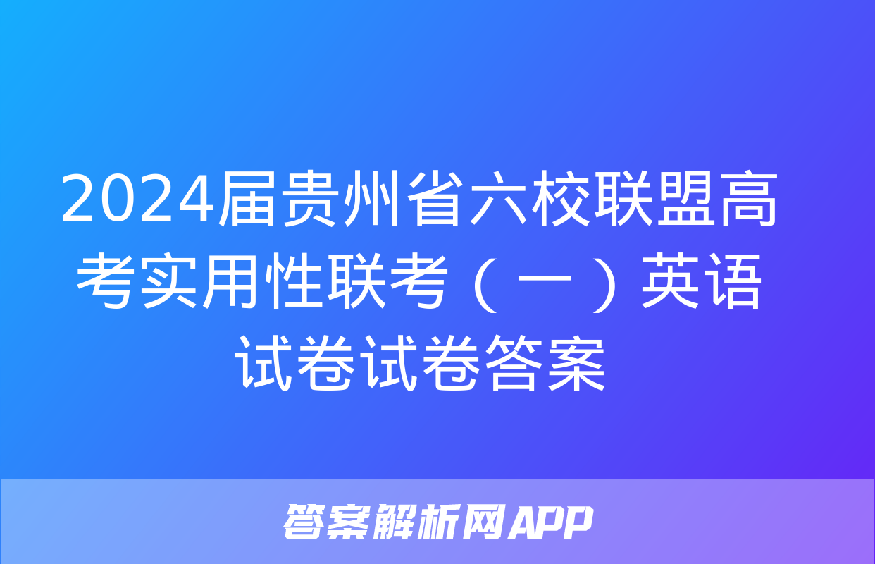 2024届贵州省六校联盟高考实用性联考（一）英语试卷试卷答案