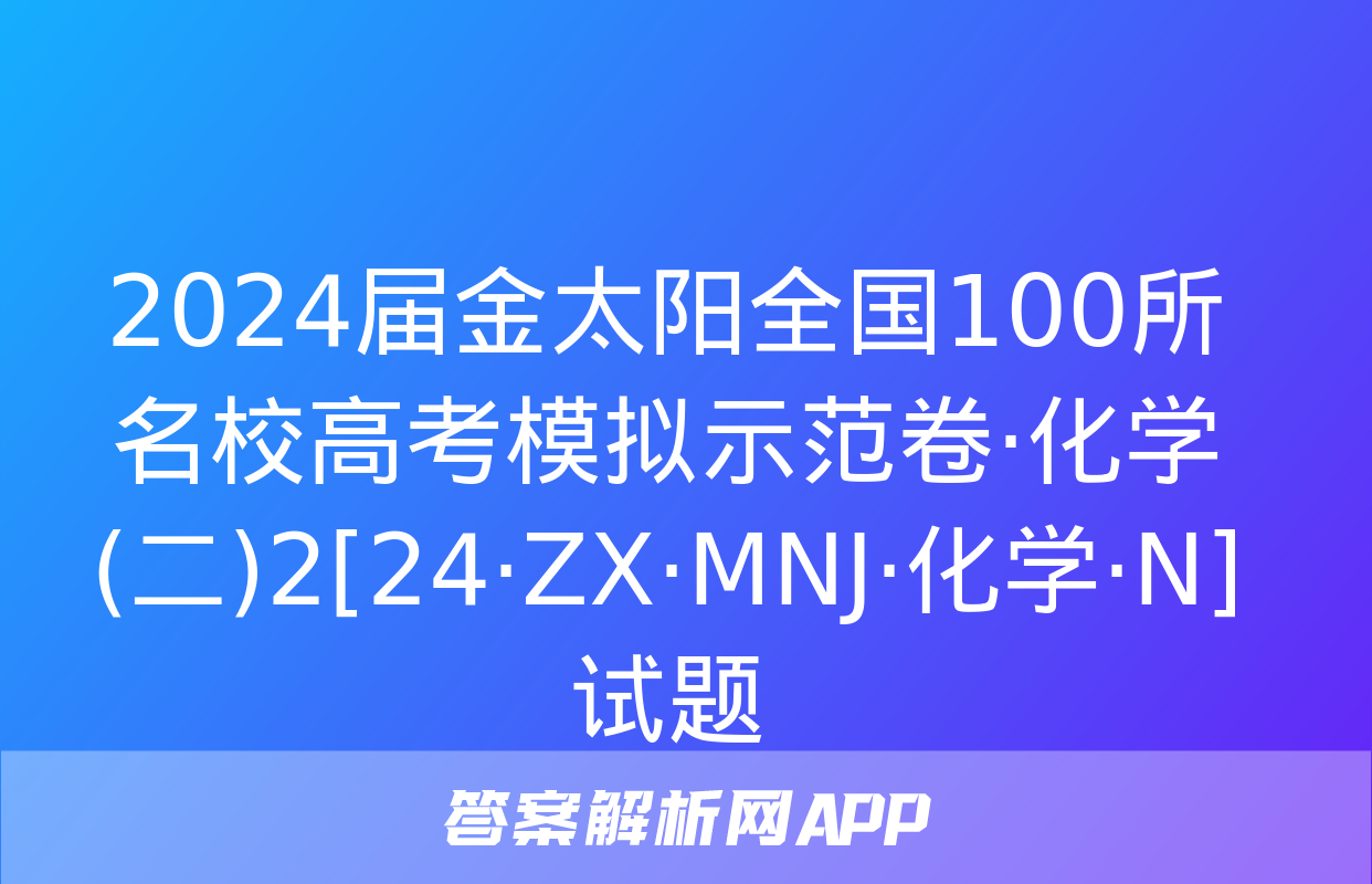 2024届金太阳全国100所名校高考模拟示范卷·化学(二)2[24·ZX·MNJ·化学·N]试题