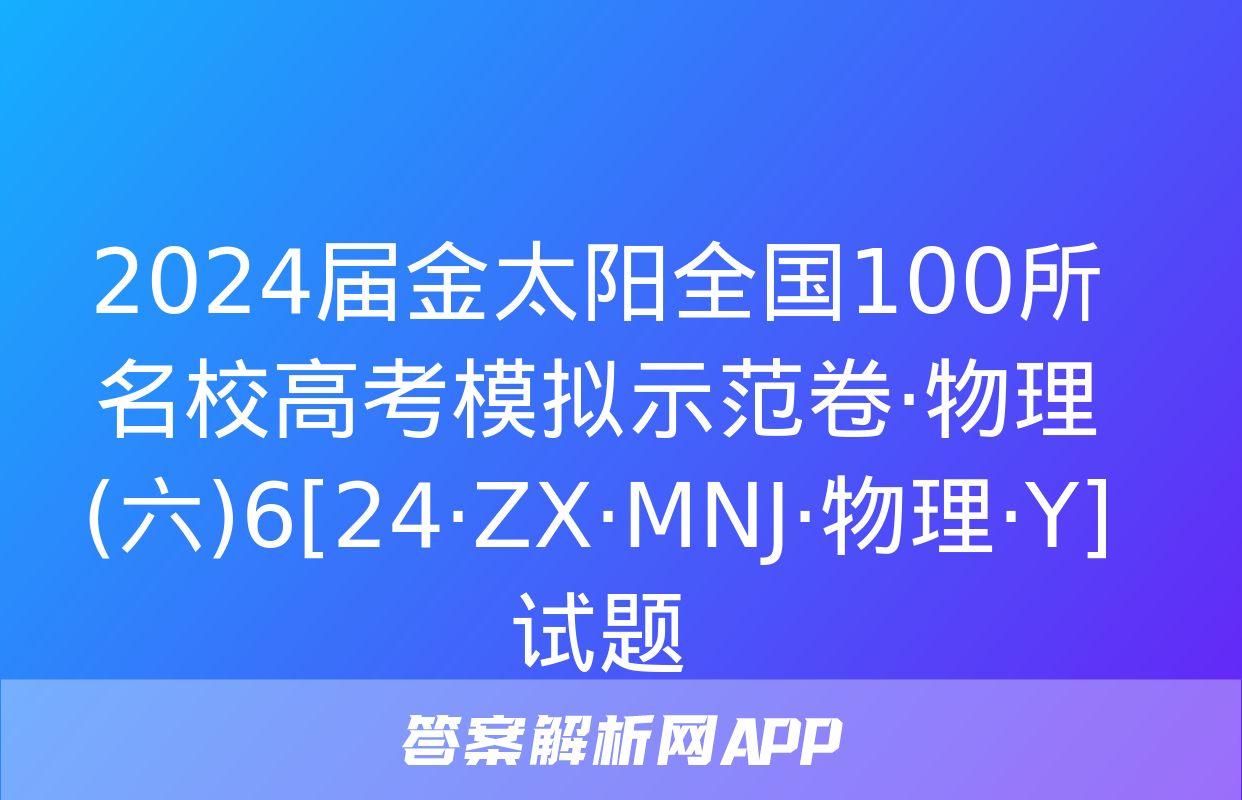 2024届金太阳全国100所名校高考模拟示范卷·物理(六)6[24·ZX·MNJ·物理·Y]试题