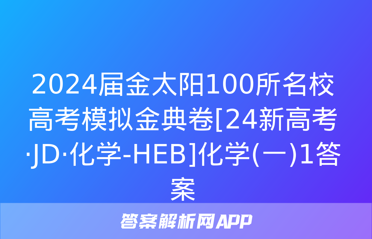 2024届金太阳100所名校高考模拟金典卷[24新高考·JD·化学-HEB]化学(一)1答案