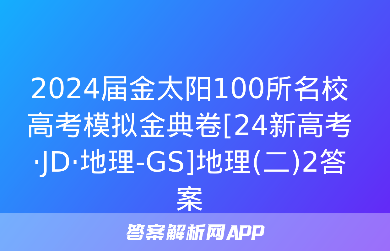 2024届金太阳100所名校高考模拟金典卷[24新高考·JD·地理-GS]地理(二)2答案