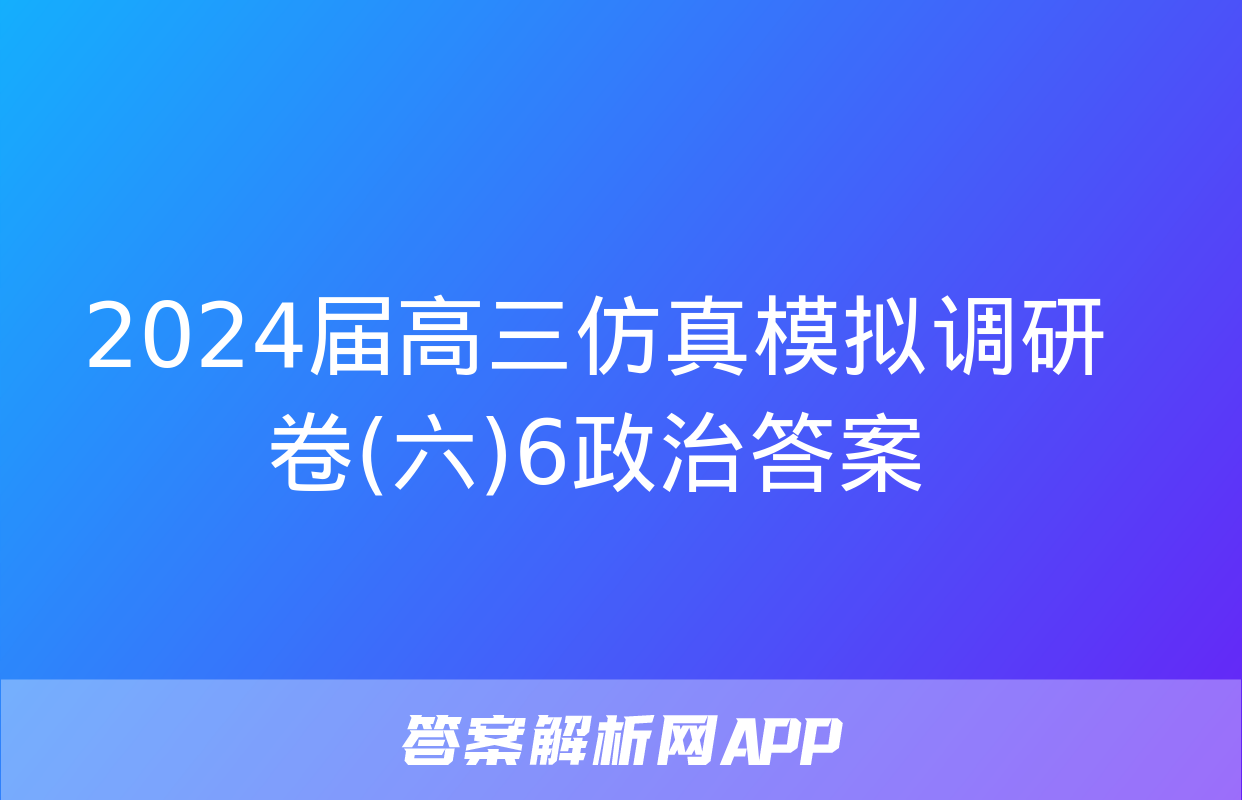 2024届高三仿真模拟调研卷(六)6政治答案