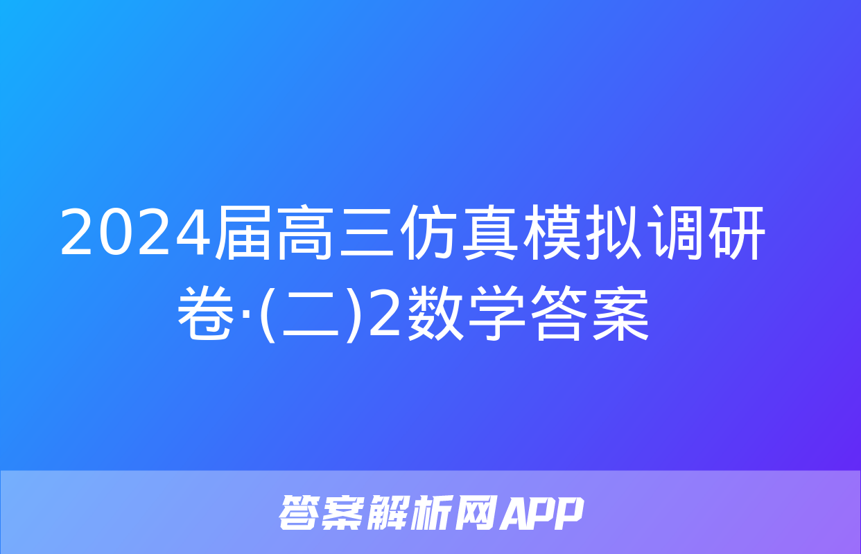 2024届高三仿真模拟调研卷·(二)2数学答案