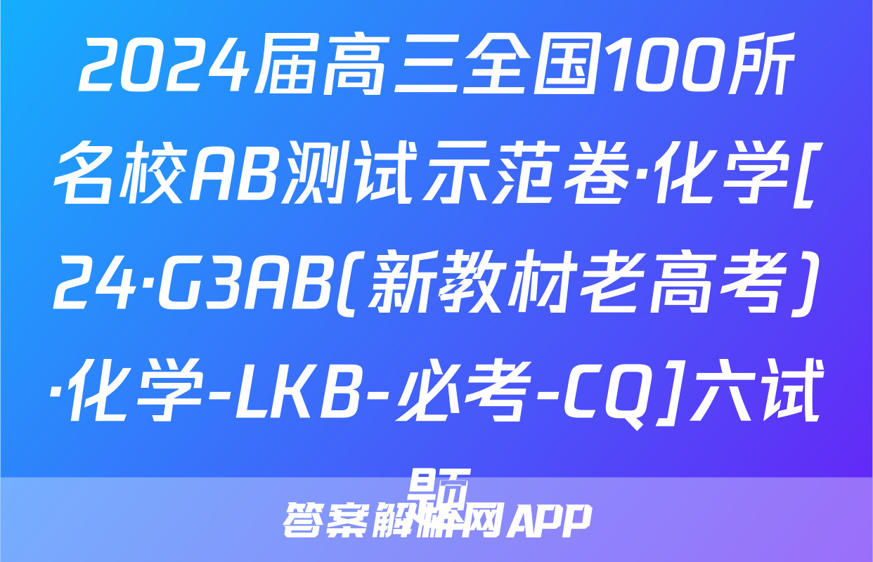 2024届高三全国100所名校AB测试示范卷·化学[24·G3AB(新教材老高考)·化学-LKB-必考-CQ]六试题