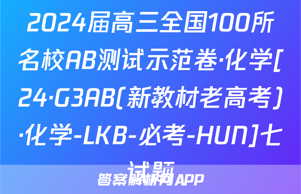 2024届高三全国100所名校AB测试示范卷·化学[24·G3AB(新教材老高考)·化学-LKB-必考-HUN]七试题