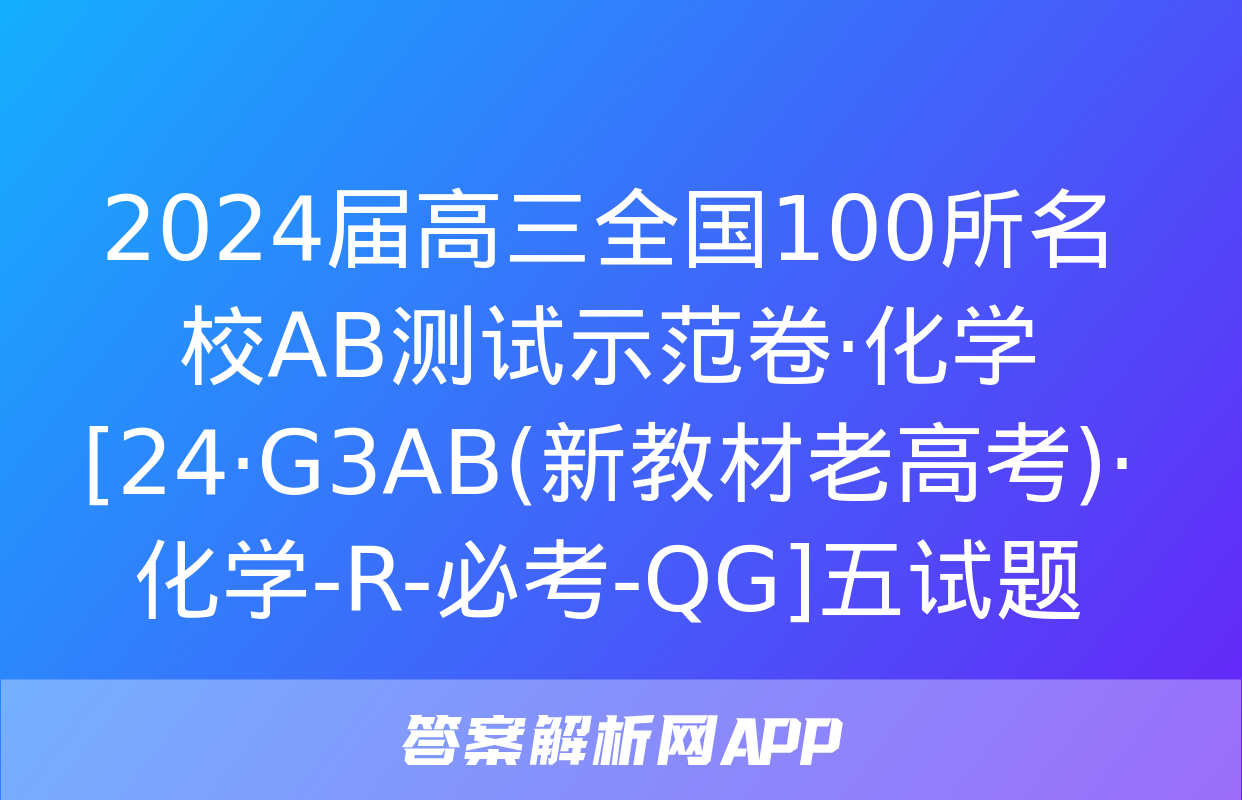 2024届高三全国100所名校AB测试示范卷·化学[24·G3AB(新教材老高考)·化学-R-必考-QG]五试题