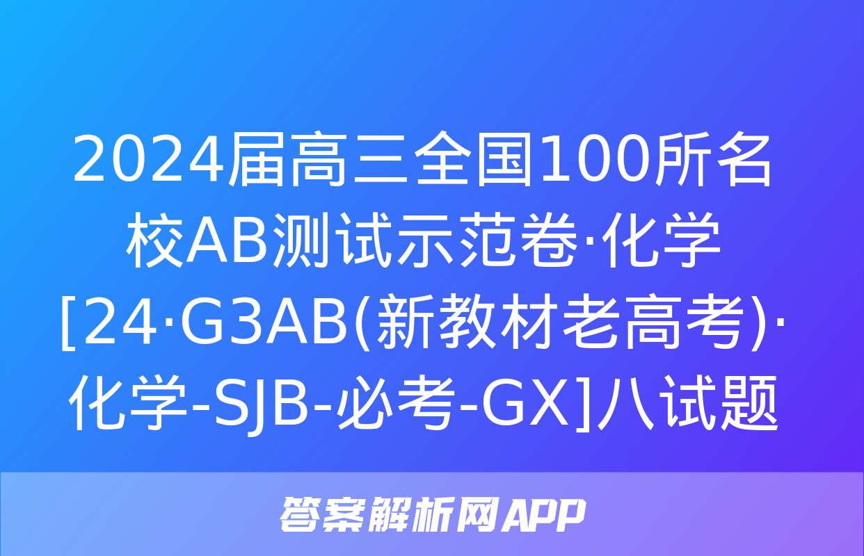 2024届高三全国100所名校AB测试示范卷·化学[24·G3AB(新教材老高考)·化学-SJB-必考-GX]八试题