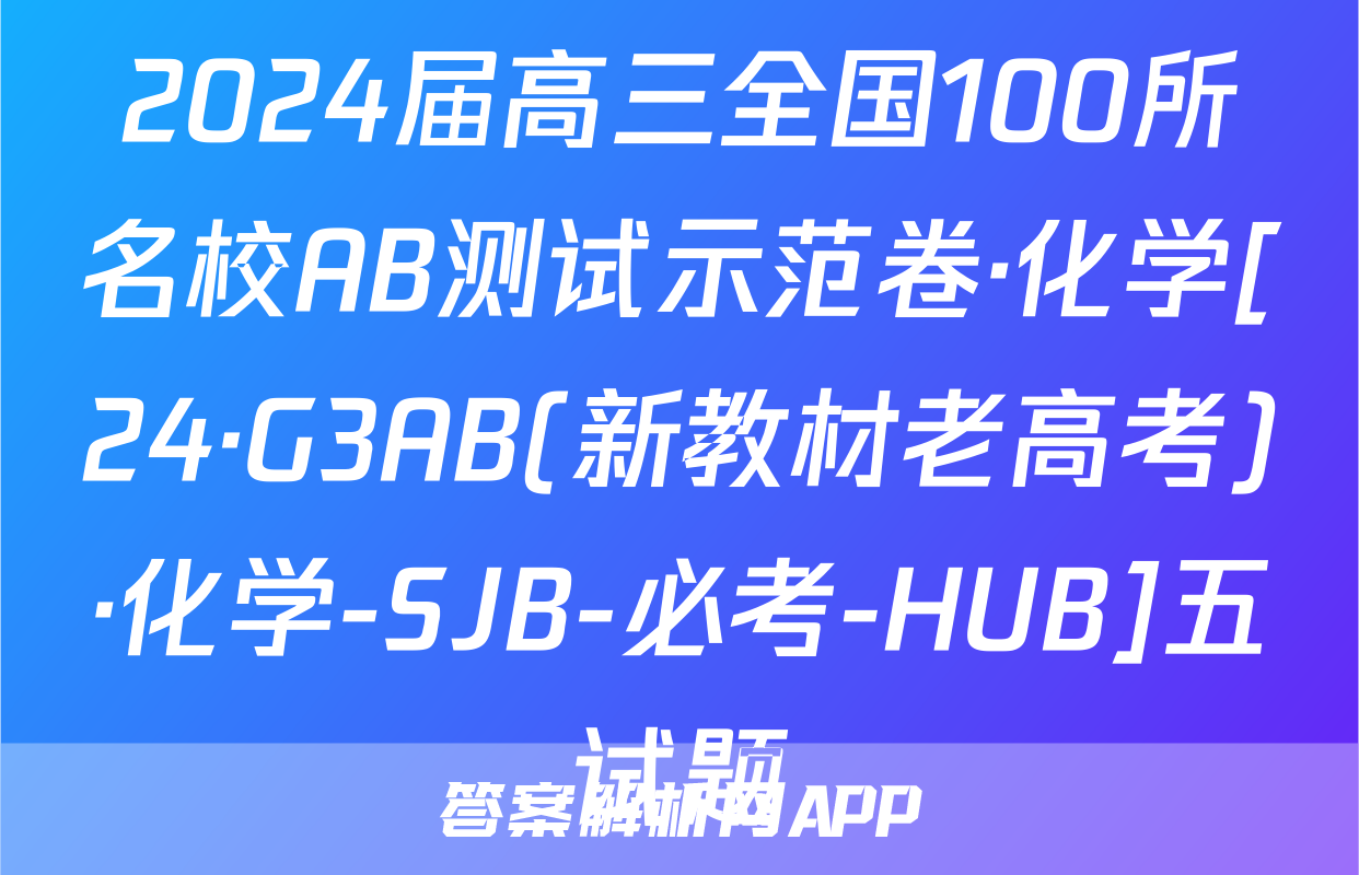 2024届高三全国100所名校AB测试示范卷·化学[24·G3AB(新教材老高考)·化学-SJB-必考-HUB]五试题