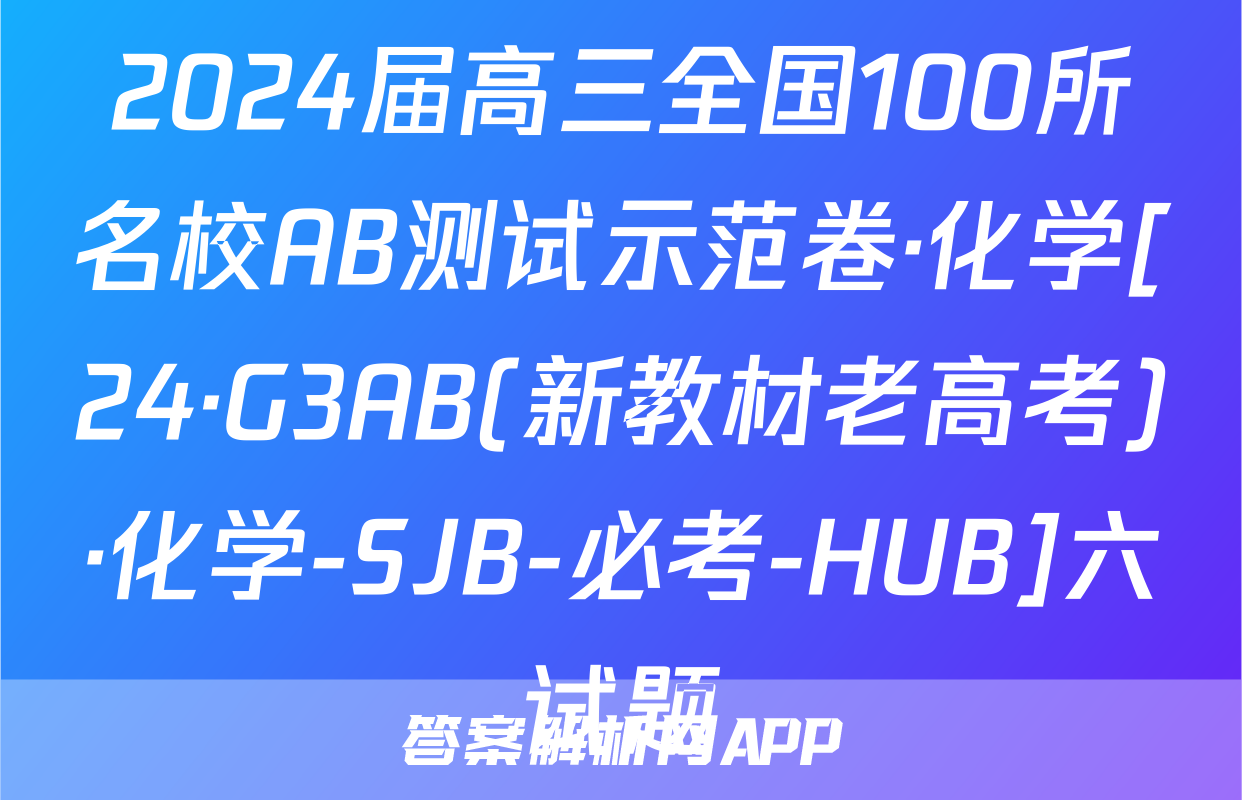 2024届高三全国100所名校AB测试示范卷·化学[24·G3AB(新教材老高考)·化学-SJB-必考-HUB]六试题
