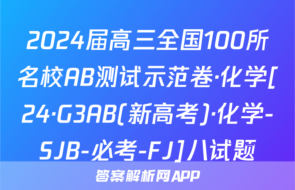 2024届高三全国100所名校AB测试示范卷·化学[24·G3AB(新高考)·化学-SJB-必考-FJ]八试题