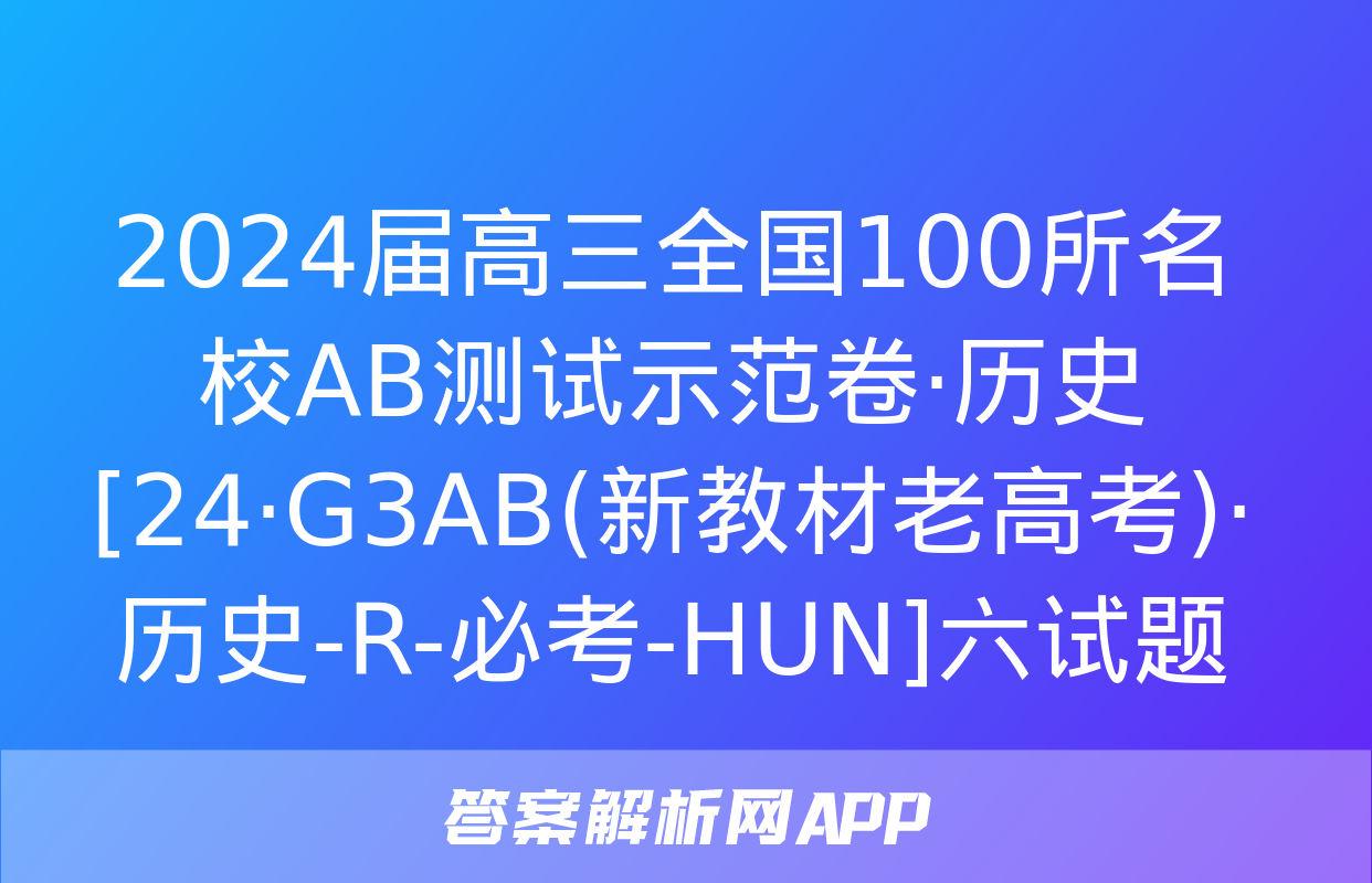 2024届高三全国100所名校AB测试示范卷·历史[24·G3AB(新教材老高考)·历史-R-必考-HUN]六试题