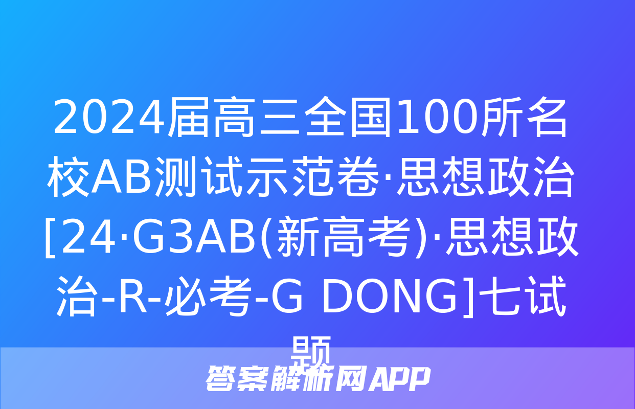 2024届高三全国100所名校AB测试示范卷·思想政治[24·G3AB(新高考)·思想政治-R-必考-G DONG]七试题