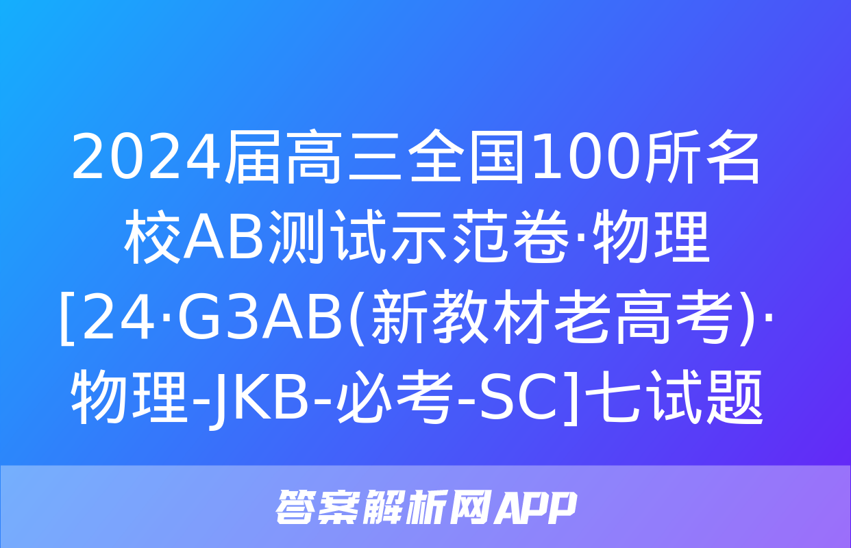 2024届高三全国100所名校AB测试示范卷·物理[24·G3AB(新教材老高考)·物理-JKB-必考-SC]七试题