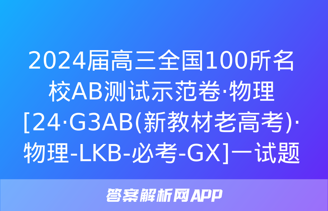 2024届高三全国100所名校AB测试示范卷·物理[24·G3AB(新教材老高考)·物理-LKB-必考-GX]一试题