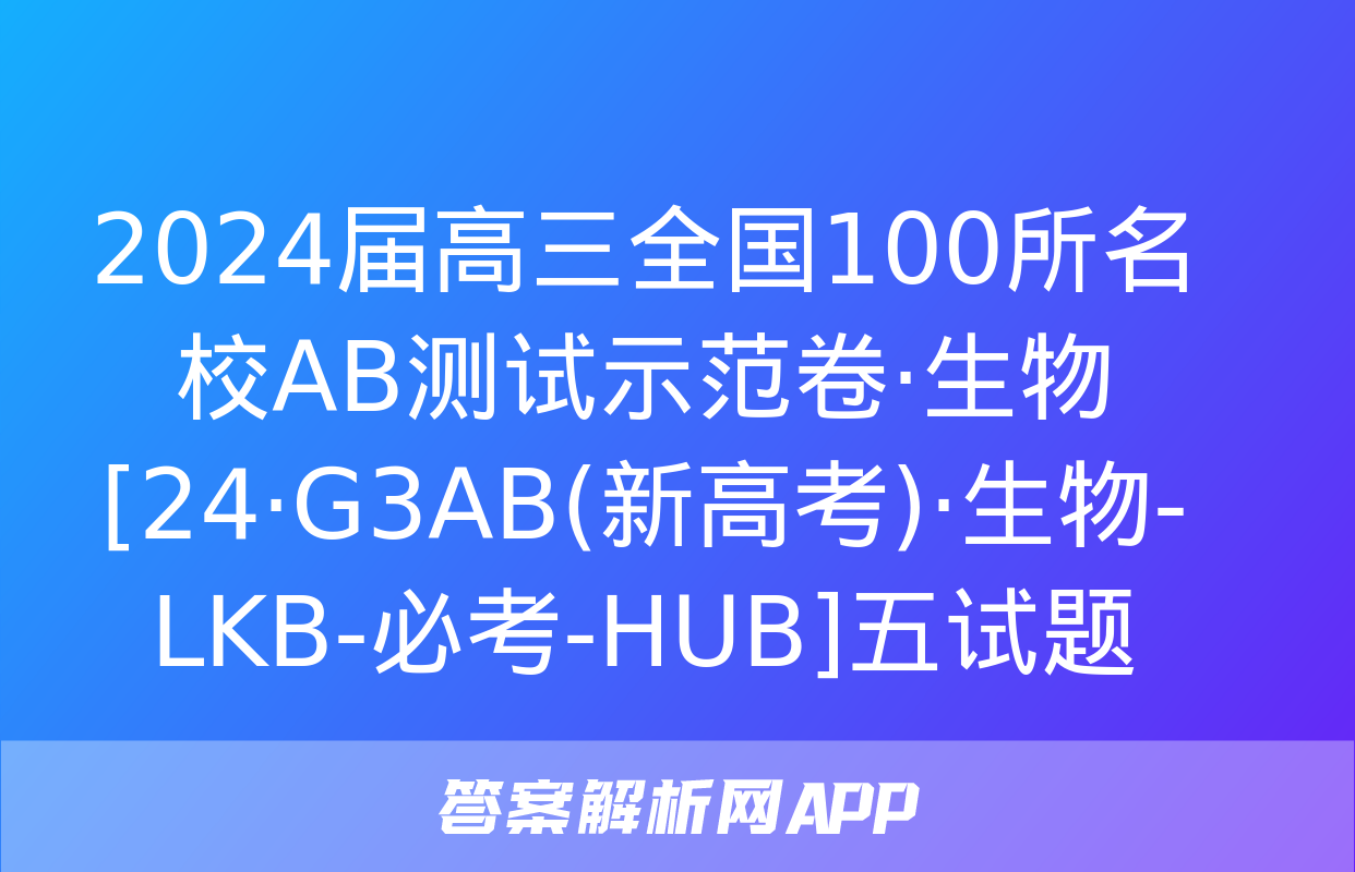 2024届高三全国100所名校AB测试示范卷·生物[24·G3AB(新高考)·生物-LKB-必考-HUB]五试题