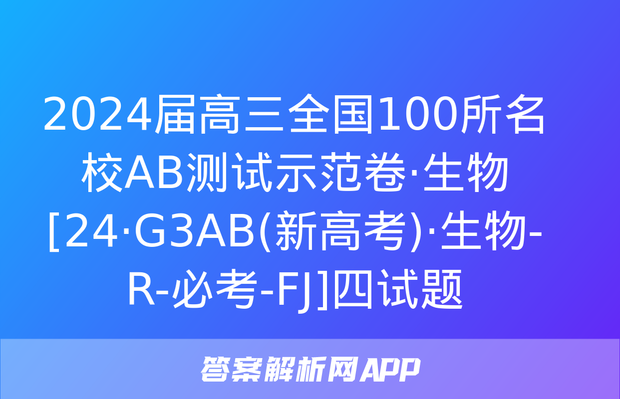 2024届高三全国100所名校AB测试示范卷·生物[24·G3AB(新高考)·生物-R-必考-FJ]四试题