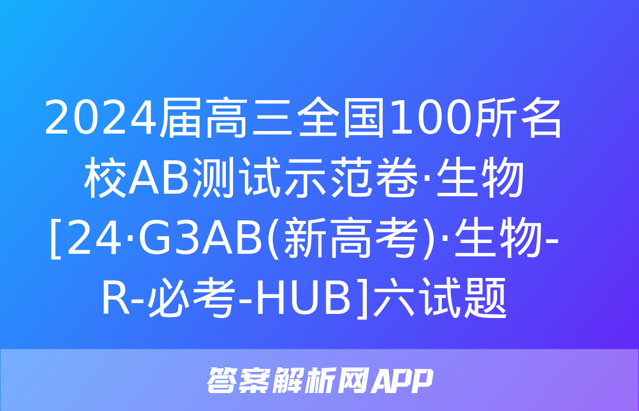 2024届高三全国100所名校AB测试示范卷·生物[24·G3AB(新高考)·生物-R-必考-HUB]六试题