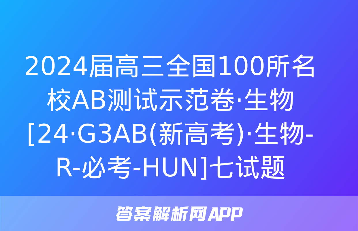 2024届高三全国100所名校AB测试示范卷·生物[24·G3AB(新高考)·生物-R-必考-HUN]七试题