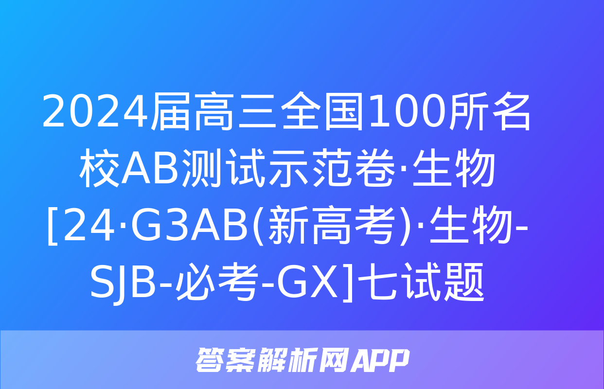 2024届高三全国100所名校AB测试示范卷·生物[24·G3AB(新高考)·生物-SJB-必考-GX]七试题