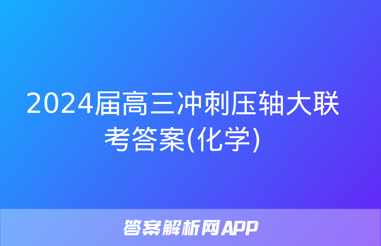 2024届高三冲刺压轴大联考答案(化学)