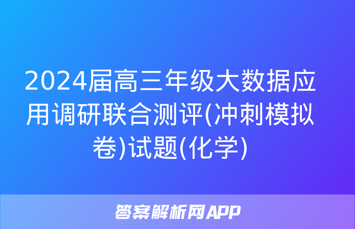 2024届高三年级大数据应用调研联合测评(冲刺模拟卷)试题(化学)