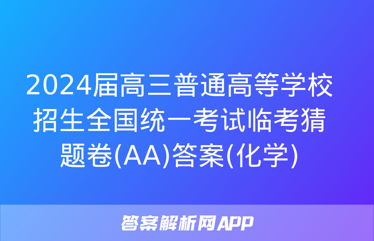 2024届高三普通高等学校招生全国统一考试临考猜题卷(AA)答案(化学)