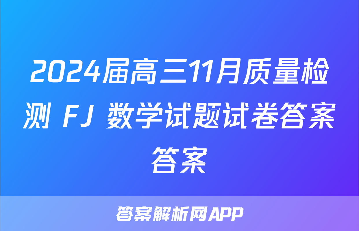 2024届高三11月质量检测 FJ 数学试题试卷答案答案