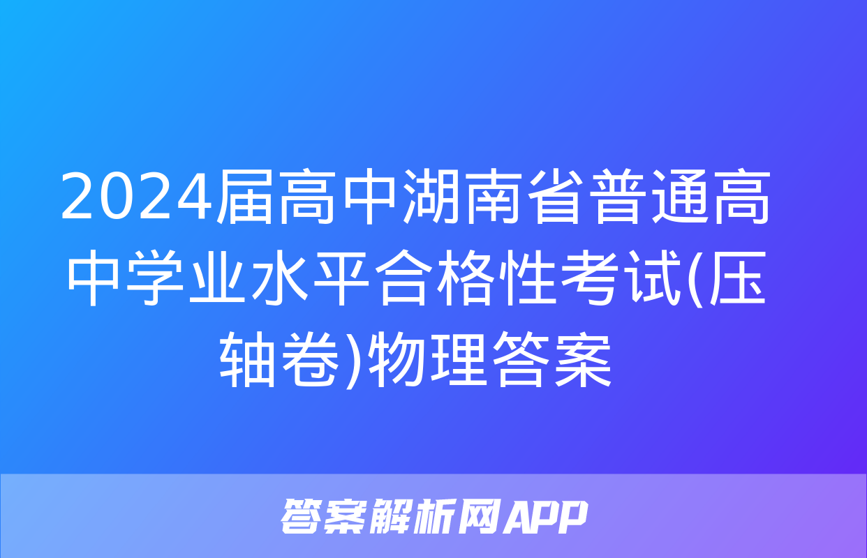 2024届高中湖南省普通高中学业水平合格性考试(压轴卷)物理答案