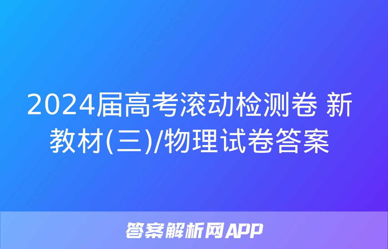 2024届高考滚动检测卷 新教材(三)/物理试卷答案