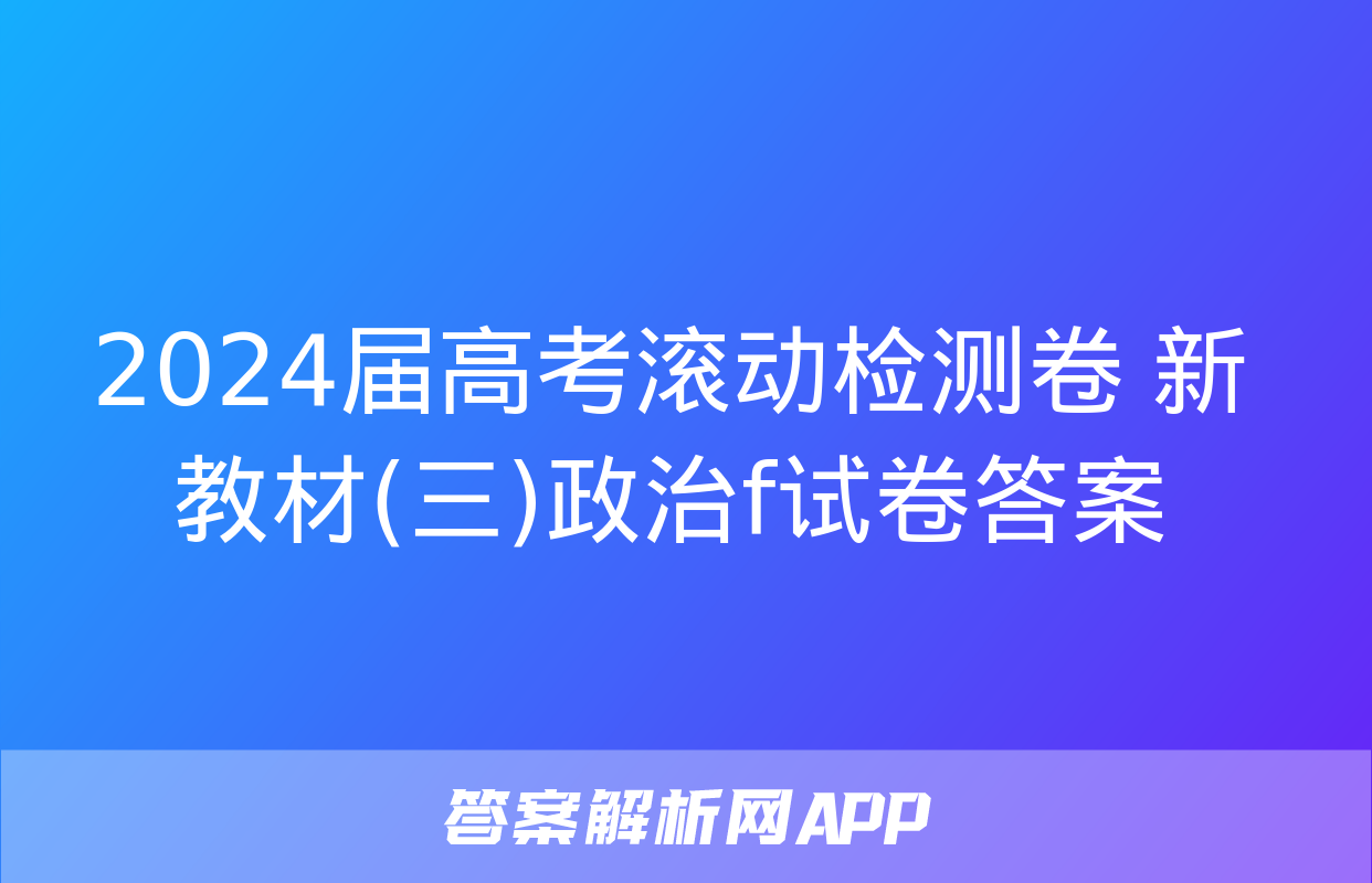 2024届高考滚动检测卷 新教材(三)政治f试卷答案