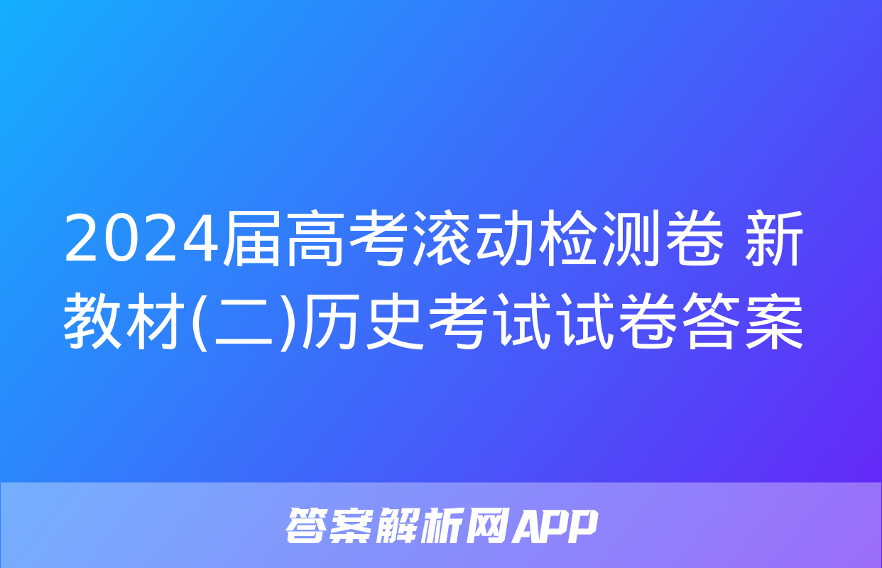 2024届高考滚动检测卷 新教材(二)历史考试试卷答案