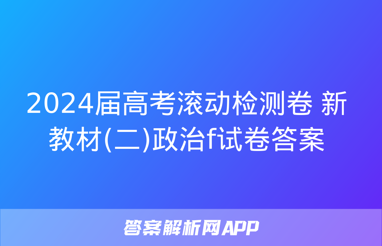 2024届高考滚动检测卷 新教材(二)政治f试卷答案