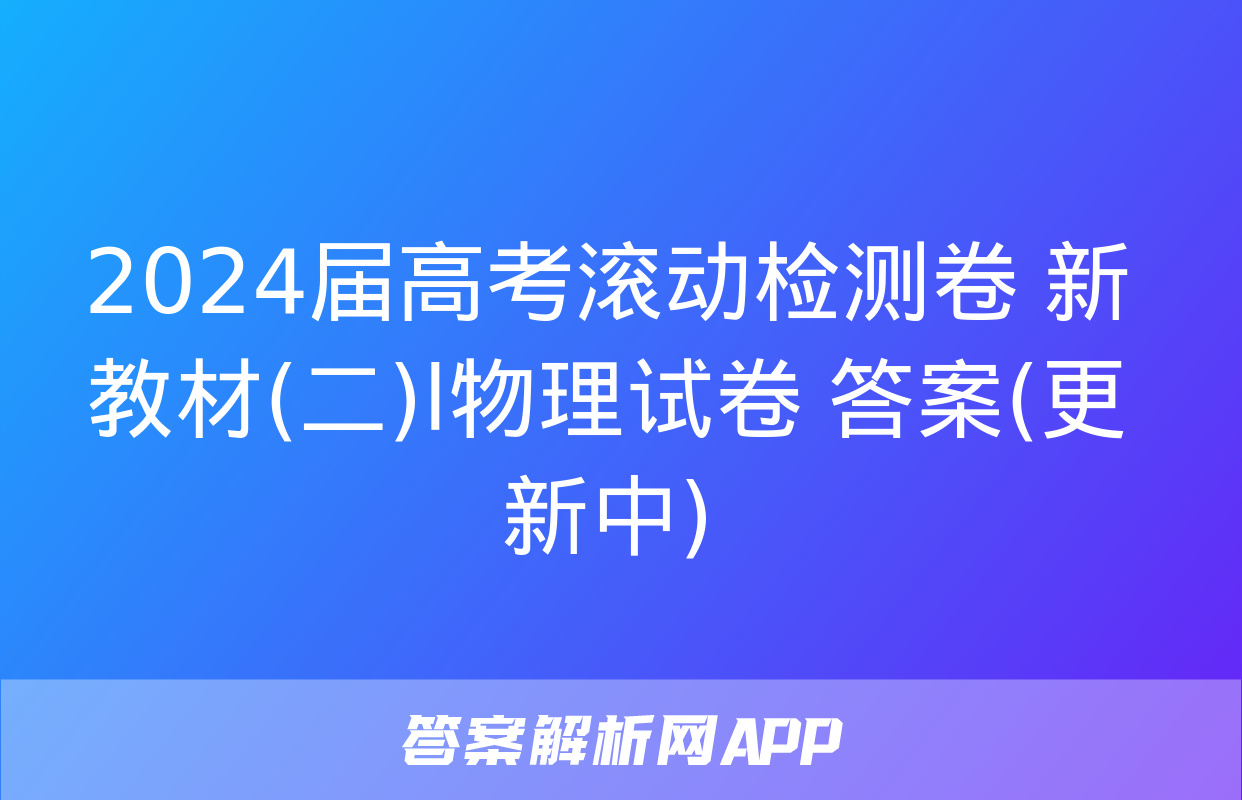 2024届高考滚动检测卷 新教材(二)l物理试卷 答案(更新中)