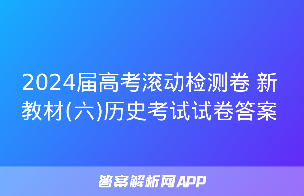 2024届高考滚动检测卷 新教材(六)历史考试试卷答案