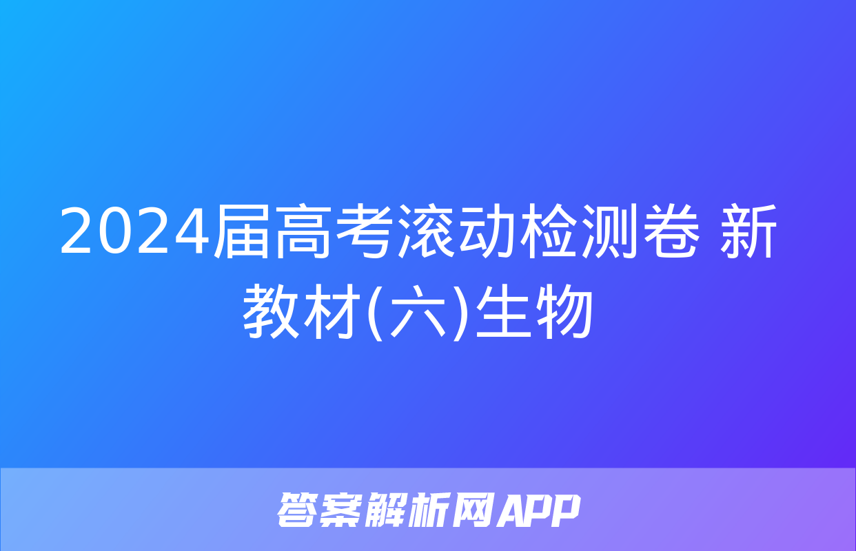 2024届高考滚动检测卷 新教材(六)生物