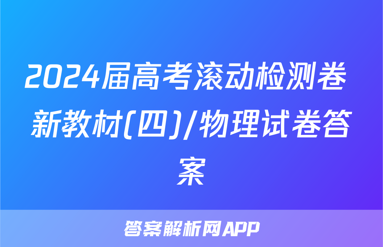 2024届高考滚动检测卷 新教材(四)/物理试卷答案