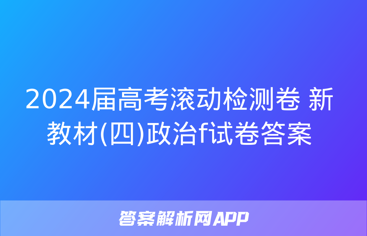 2024届高考滚动检测卷 新教材(四)政治f试卷答案