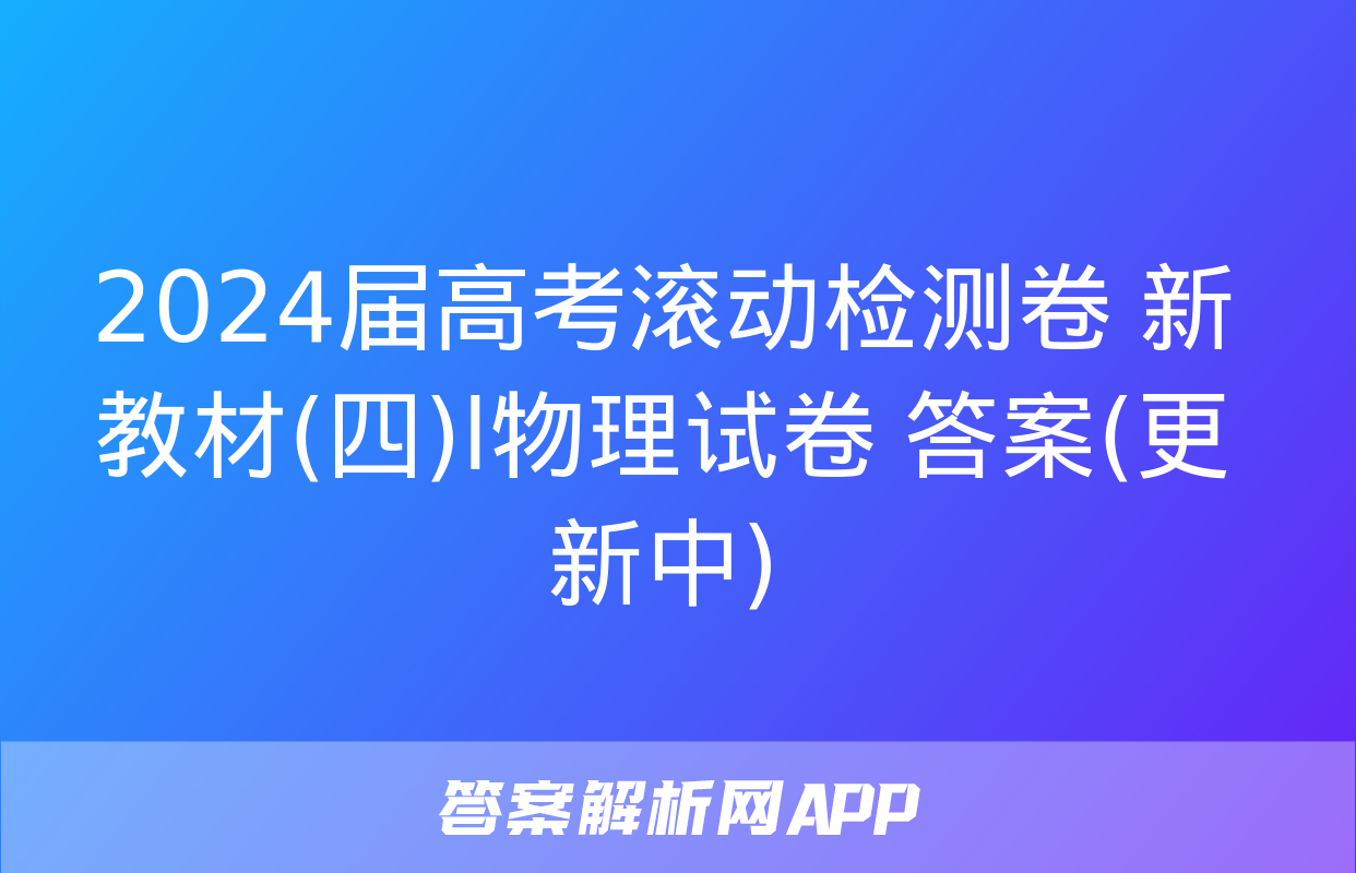 2024届高考滚动检测卷 新教材(四)l物理试卷 答案(更新中)