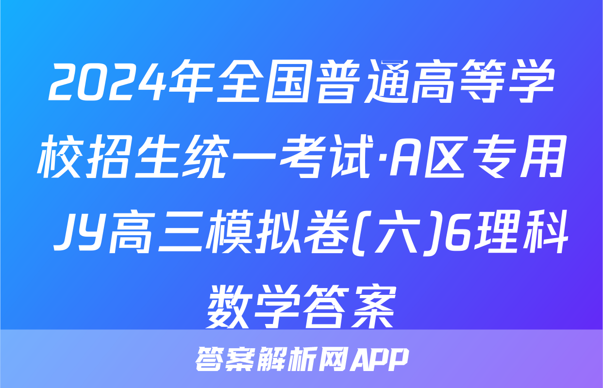 2024年全国普通高等学校招生统一考试·A区专用 JY高三模拟卷(六)6理科数学答案